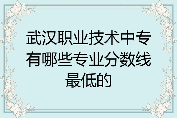 武汉职业技术中专有哪些专业分数线最低的