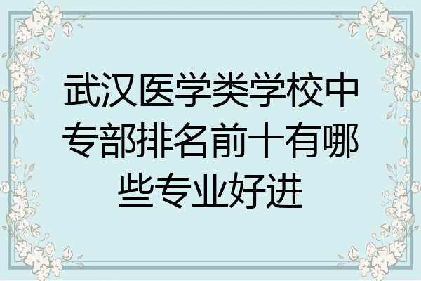 武汉医学类学校中专部排名前十有哪些专业好进