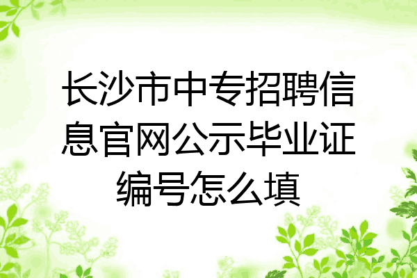长沙市中专招聘信息官网公示毕业证编号怎么填