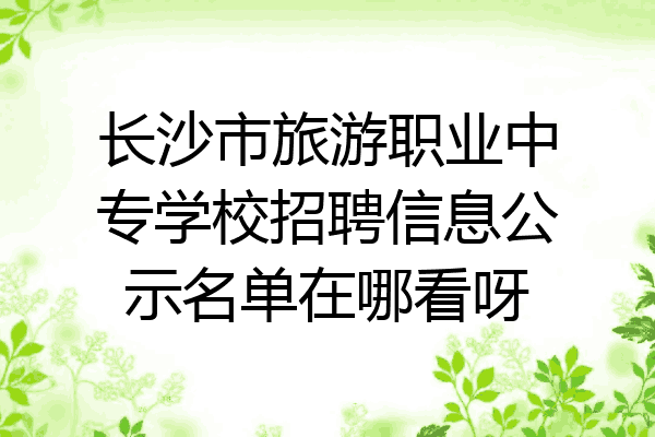 长沙市旅游职业中专学校招聘信息公示名单在哪看呀