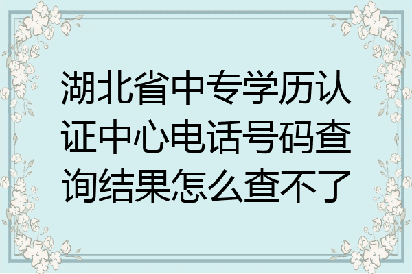 湖北省中专学历认证中心电话号码查询结果怎么查不了