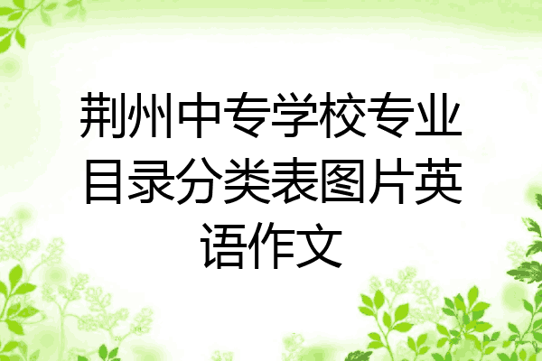荆州中专学校专业目录分类表图片英语作文