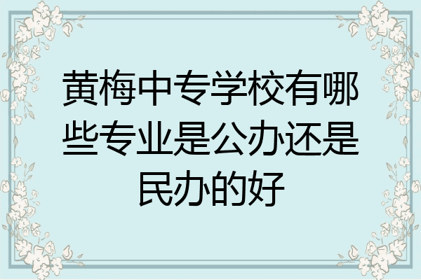 黄梅中专学校有哪些专业是公办还是民办的好