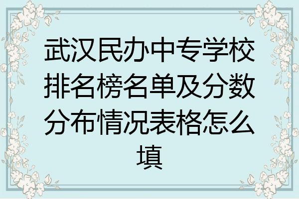 武汉民办中专学校排名榜名单及分数分布情况表格怎么填