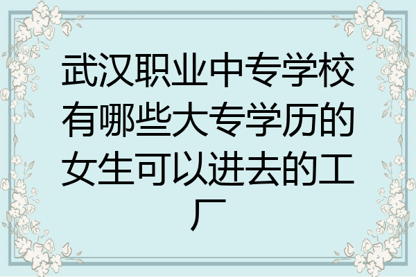 武汉职业中专学校有哪些大专学历的女生可以进去的工厂