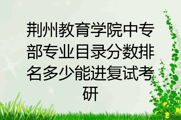 荆州教育学院中专部专业目录分数排名多少能进复试考研
