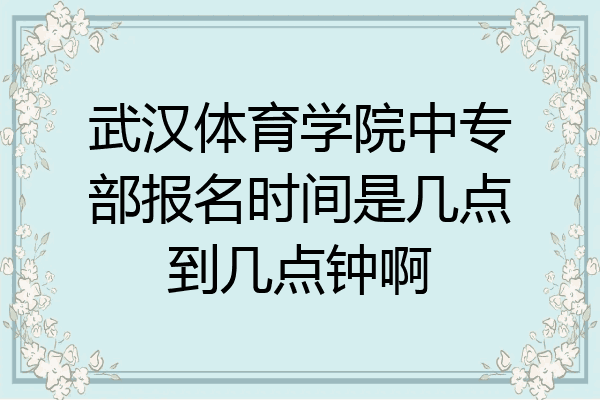 武汉体育学院中专部报名时间是几点到几点钟啊