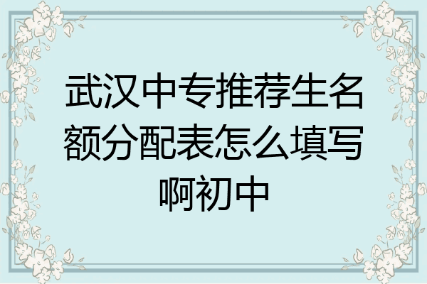 武汉中专推荐生名额分配表怎么填写啊初中