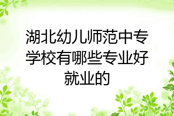 湖北幼儿师范中专学校有哪些专业好就业的