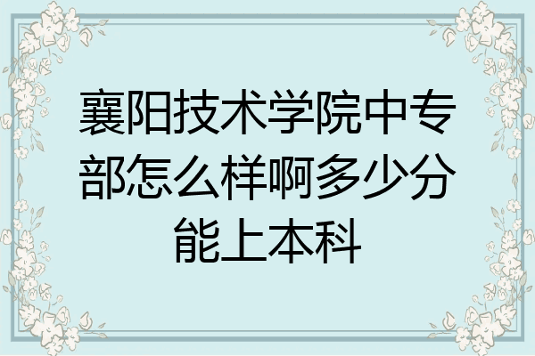 襄阳技术学院中专部怎么样啊多少分能上本科