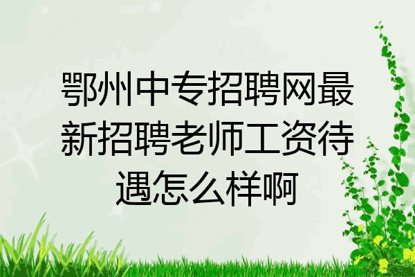 鄂州中专招聘网最新招聘老师工资待遇怎么样啊