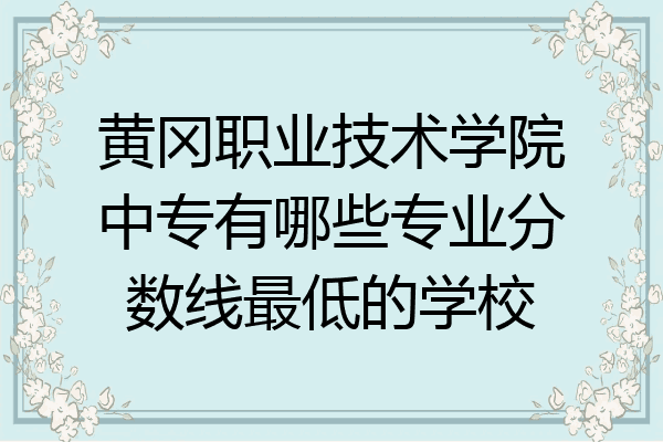 黄冈职业技术学院中专有哪些专业分数线最低的学校
