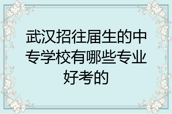 武汉招往届生的中专学校有哪些专业好考的