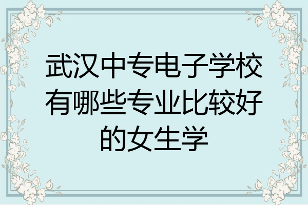 武汉中专电子学校有哪些专业比较好的女生学