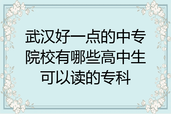 武汉好一点的中专院校有哪些高中生可以读的专科