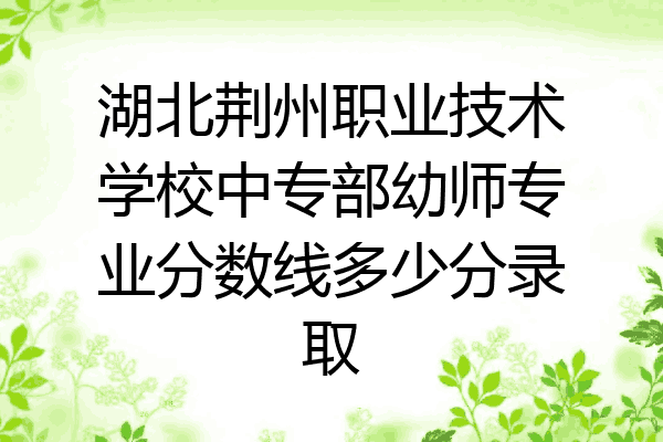 湖北荆州职业技术学校中专部幼师专业分数线多少分录取