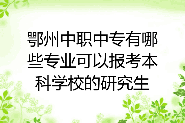 鄂州中职中专有哪些专业可以报考本科学校的研究生