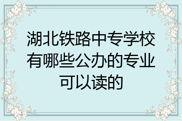 湖北铁路中专学校有哪些公办的专业可以读的