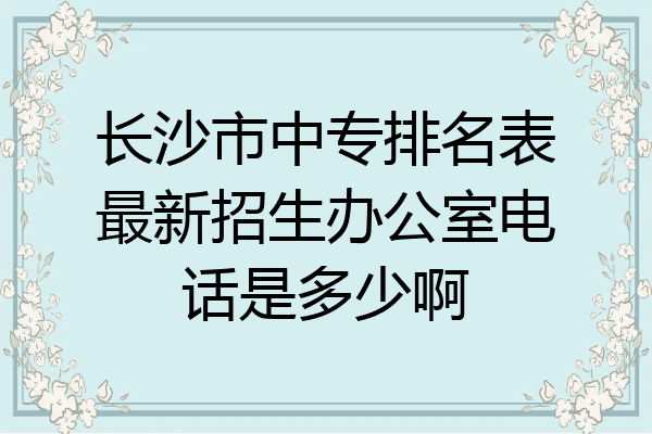 长沙市中专排名表最新招生办公室电话是多少啊