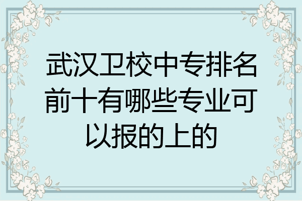 武汉卫校中专排名前十有哪些专业可以报的上的
