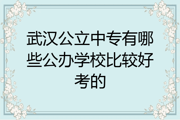武汉公立中专有哪些公办学校比较好考的