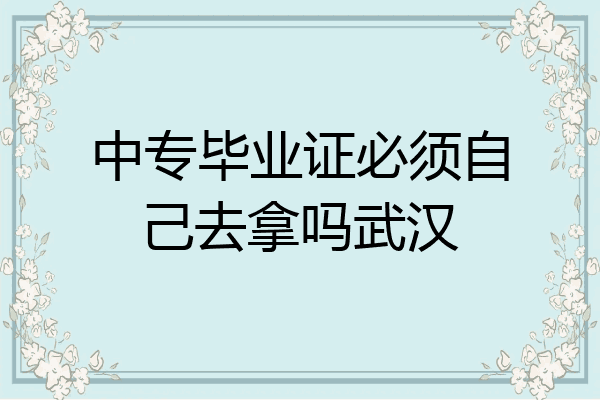 中专毕业证必须自己去拿吗武汉