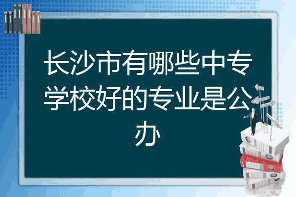 长沙市有哪些中专学校好的专业是公办