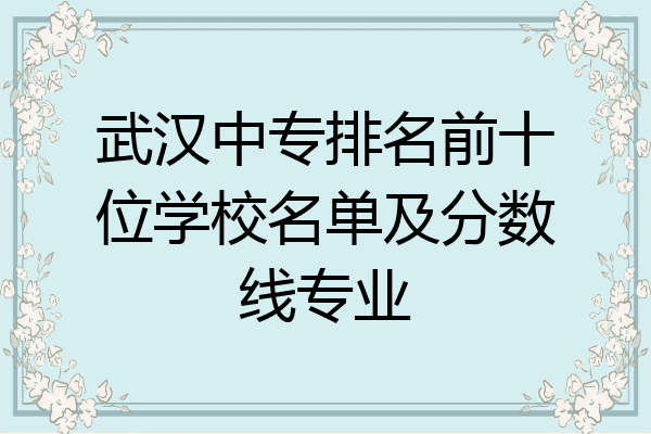 武汉中专排名前十位学校名单及分数线专业