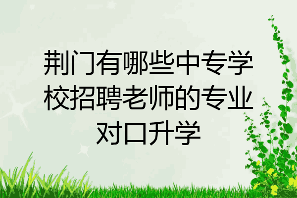 荆门有哪些中专学校招聘老师的专业对口升学