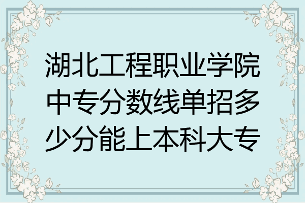 湖北工程职业学院中专分数线单招多少分能上本科大专