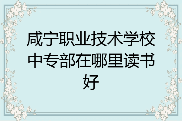 咸宁职业技术学校中专部在哪里读书好