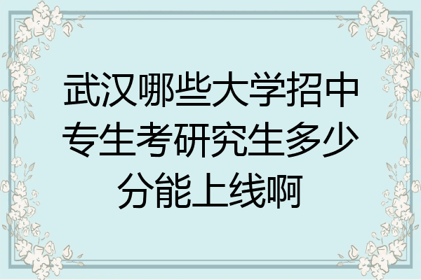武汉哪些大学招中专生考研究生多少分能上线啊
