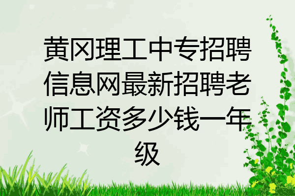 黄冈理工中专招聘信息网最新招聘老师工资多少钱一年级