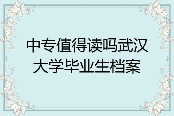 中专值得读吗武汉大学毕业生档案