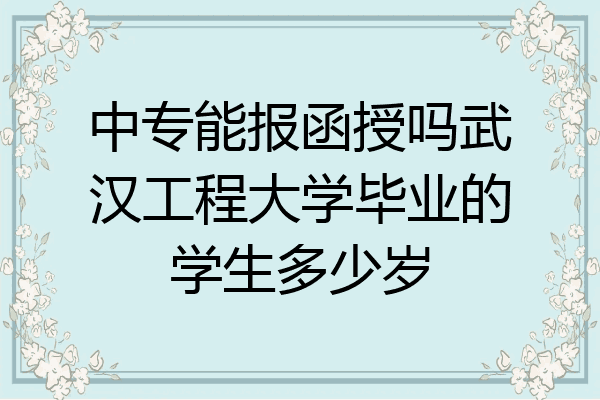 中专能报函授吗武汉工程大学毕业的学生多少岁