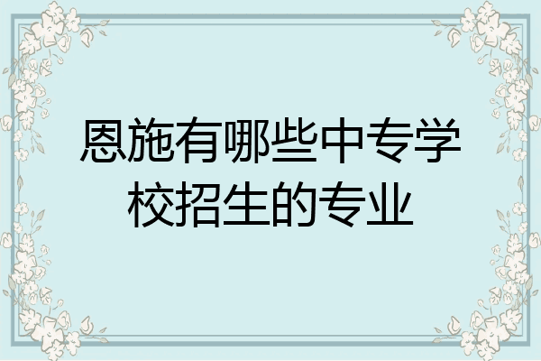 恩施有哪些中专学校招生的专业