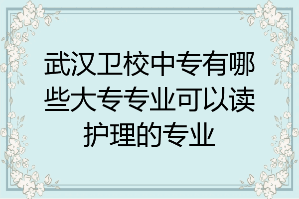 武汉卫校中专有哪些大专专业可以读护理的专业