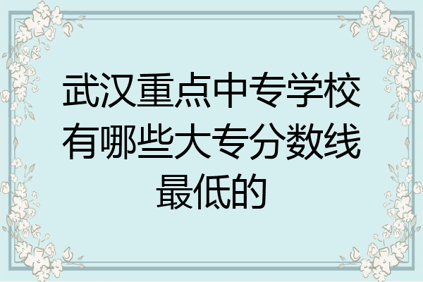 武汉重点中专学校有哪些大专分数线最低的