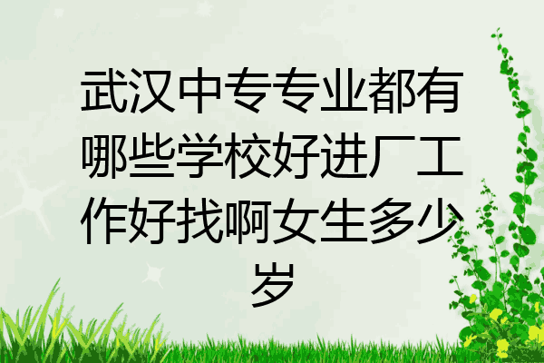 武汉中专专业都有哪些学校好进厂工作好找啊女生多少岁