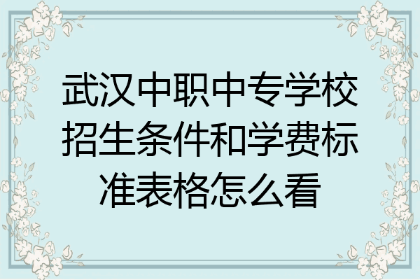 武汉中职中专学校招生条件和学费标准表格怎么看
