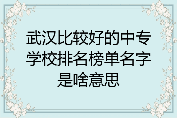 武汉比较好的中专学校排名榜单名字是啥意思