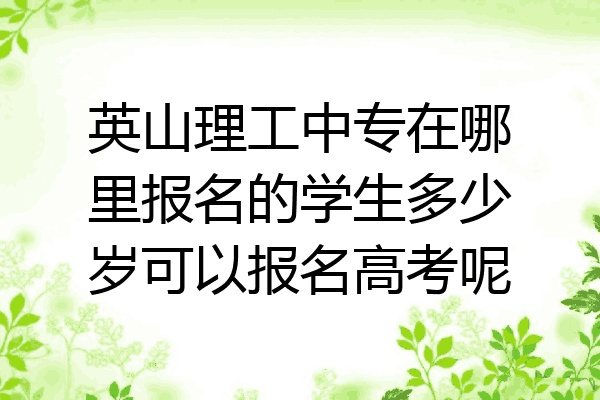 英山理工中专在哪里报名的学生多少岁可以报名高考呢