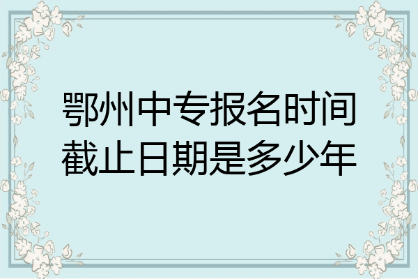 鄂州中专报名时间截止日期是多少年