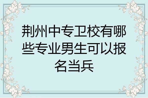 荆州中专卫校有哪些专业男生可以报名当兵