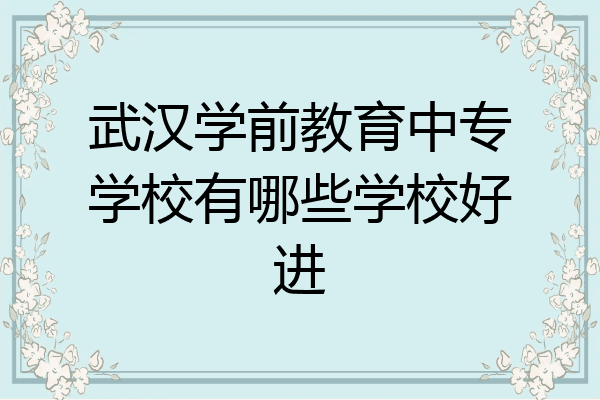 武汉学前教育中专学校有哪些学校好进