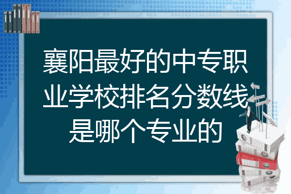 襄阳最好的中专职业学校排名分数线是哪个专业的