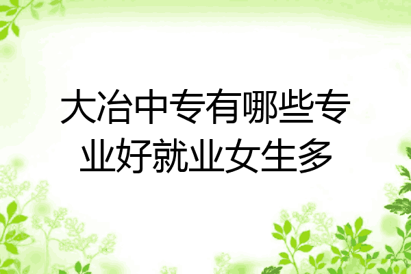 大冶中专有哪些专业好就业女生多