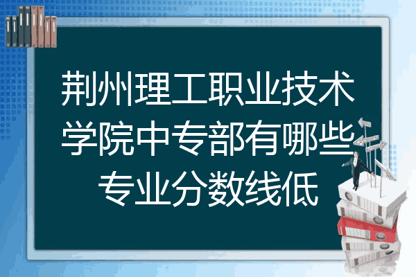 荆州理工职业技术学院中专部有哪些专业分数线低
