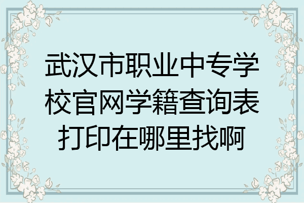 武汉市职业中专学校官网学籍查询表打印在哪里找啊
