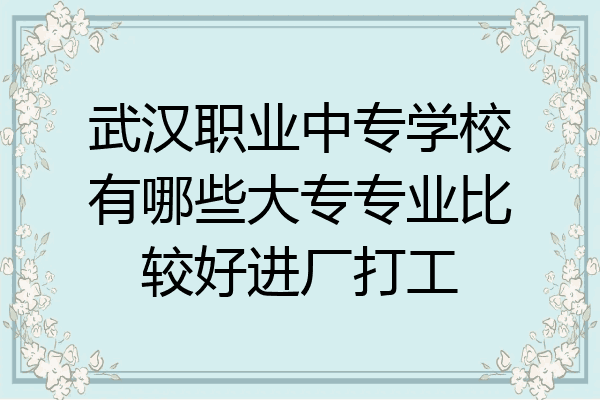 武汉职业中专学校有哪些大专专业比较好进厂打工
